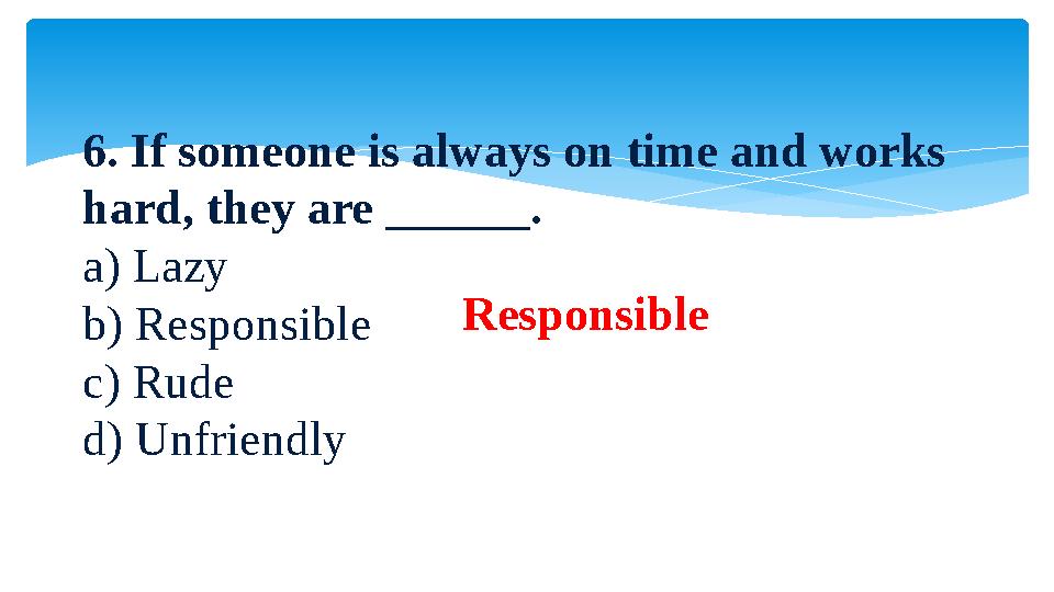 6. If someone is always on time and works hard, they are ______. a) Lazy b) Responsible c) Rude d) Unfriendly Responsible
