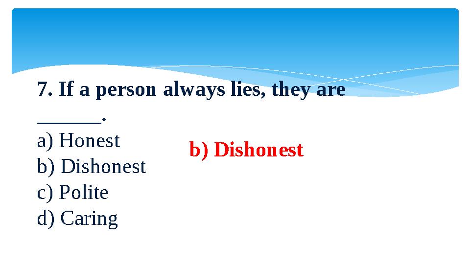 7. If a person always lies, they are ______. a) Honest b) Dishonest c) Polite d) Caring b) Dishonest