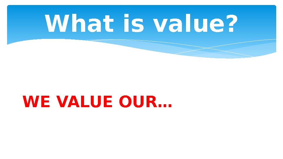 What is value? WE VALUE OUR…