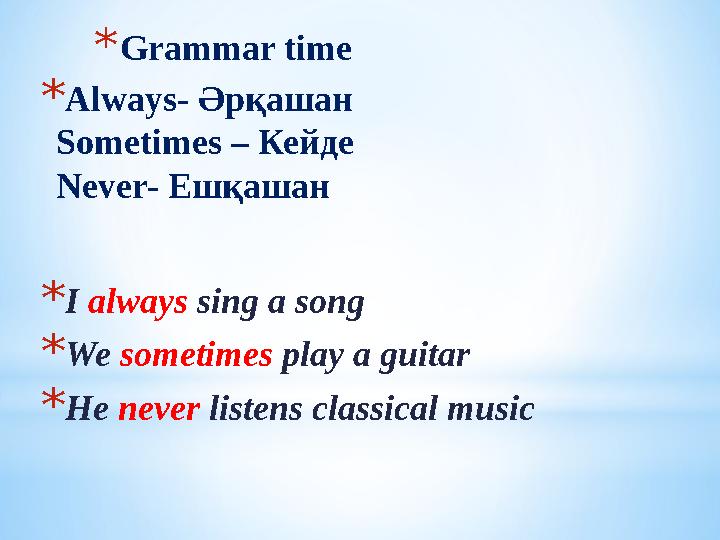 *Grammar time *Always- Әрқашан Sometimes – Кейде Never- Ешқашан *I always sing a song *We sometimes play a guitar *He never lis