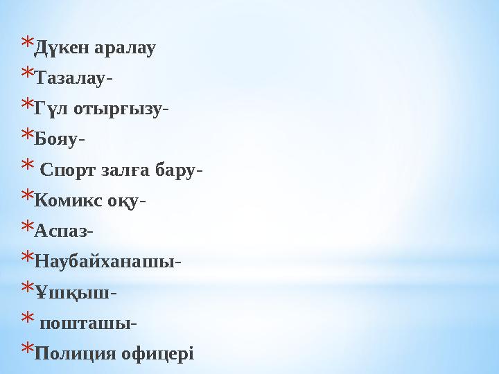 *Дүкен аралау *Тазалау- *Гүл отырғызу- *Бояу- * Спорт залға бару- *Комикс оқу- *Аспаз- *Наубайханашы- *Ұшқыш- * пошташы- *Полици