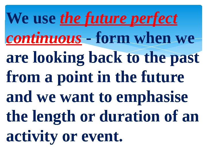 We use the future perfect continuous - form when we are looking back to the past from a point in the future and we want to