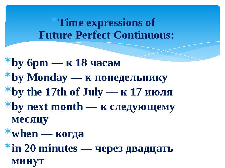  Time expressions of Future Perfect Continuous:  by 6pm — к 18 часам  by Monday — к понедельнику  by the 17th of July — к
