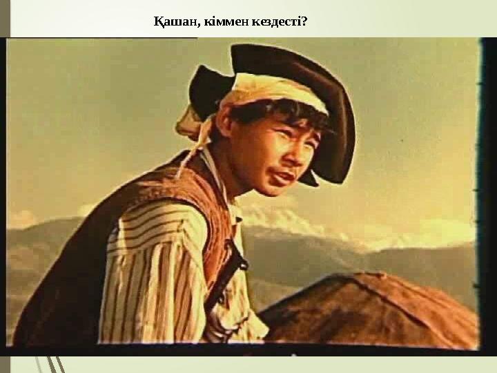 Қашан, кіммен кездесті?