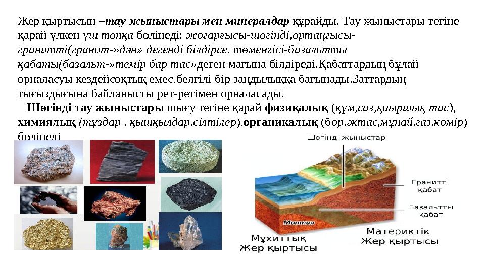 Жер қыртысын –тау жыныстары мен минералдар құрайды. Тау жыныстары тегіне қарай үлкен үш топқа бөлінеді: жоғарғысы-шөгінді,ортаң