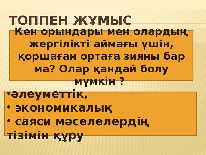 ТОППЕН ЖҰМЫС Кен орындары мен олардың жергілікті аймағы үшін, қоршаған ортаға зияны бар ма? Олар қандай болу мүмкін ? •әлеу