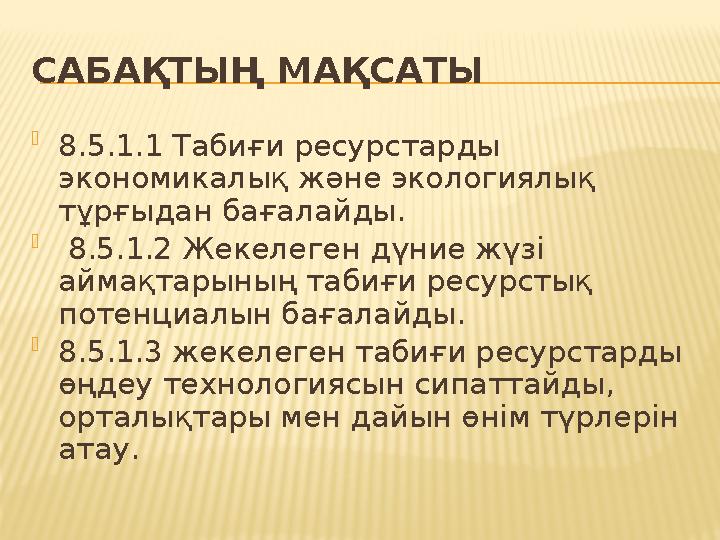САБАҚТЫҢ МАҚСАТЫ  8.5.1.1 Табиғи ресурстарды экономикалық және экологиялық тұрғыдан бағалайды.  8.5.1.2 Жекелеген дүние жүз