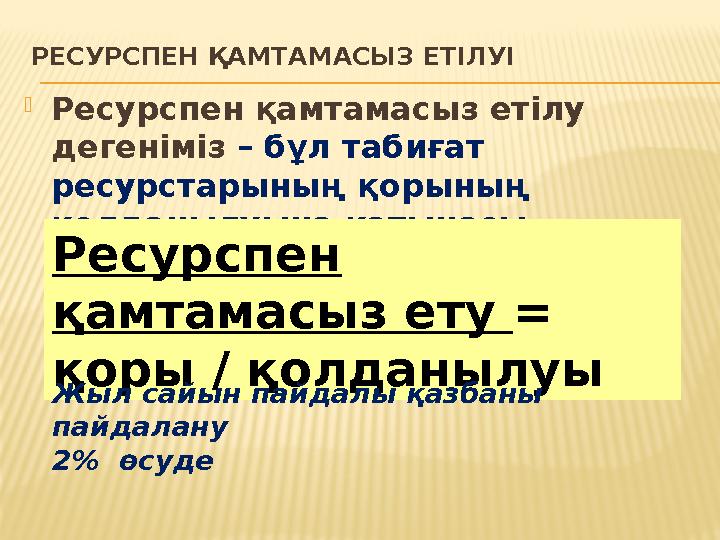 РЕСУРСПЕН ҚАМТАМАСЫЗ ЕТІЛУІ Ресурспен қамтамасыз етілу дегеніміз – бұл табиғат ресурстарының қорының қолданылуына қатынасы.