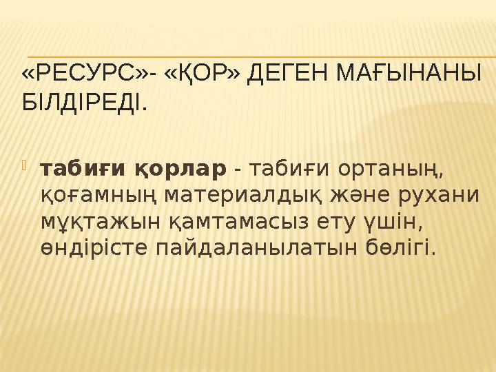 «РЕСУРС»- «ҚОР» ДЕГЕН МАҒЫНАНЫ БІЛДІРЕДІ. табиғи қорлар - табиғи ортаның, қоғамның материалдық және рухани мұқтажын қамтамас