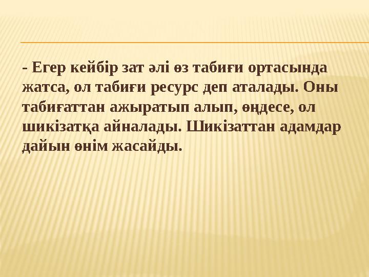 - Егер кейбір зат әлі өз табиғи ортасында жатса, ол табиғи ресурс деп аталады. Оны табиғаттан ажыратып алып, өңдесе, ол шикіз