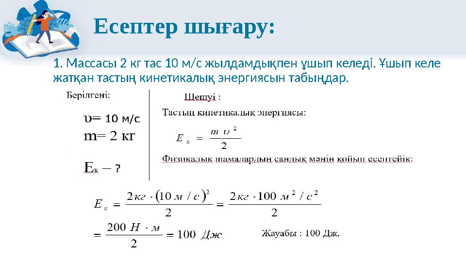 Есептер шығару: 1. Массасы 2 кг тас 10 м/с жылдамдықпен ұшып келеді. Ұшып келе жатқан тастың кинетикалық энергиясын табыңдар.