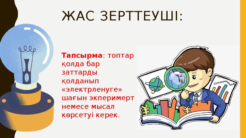 ЖАС ЗЕРТТЕУШІ: Тапсырма: топтар қолда бар заттарды қолданып «электрленуге» шағын экперимерт немесе мысал көрсетуі керек.