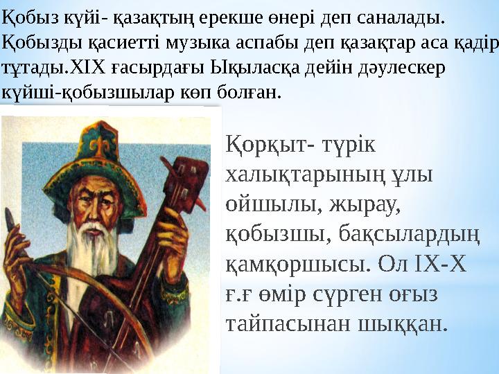 Қорқыт- түрік халықтарының ұлы ойшылы, жырау, қобызшы, бақсылардың қамқоршысы. Ол ІХ-Х ғ.ғ өмір сүрген оғыз тайпасынан шық