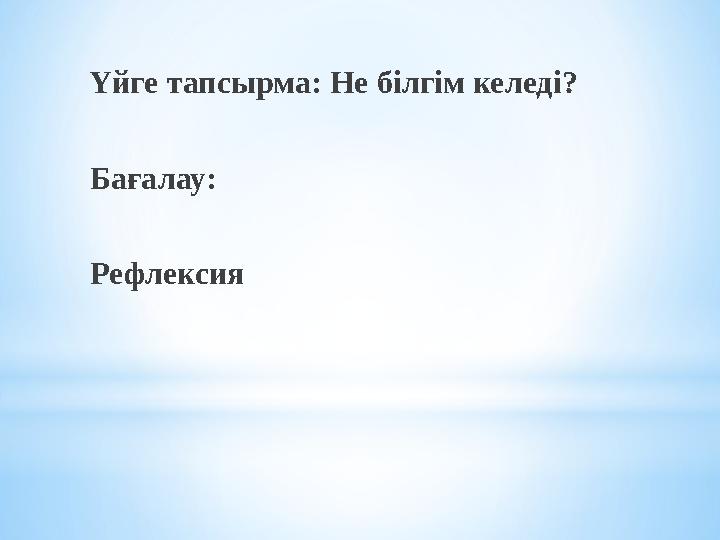 Үйге тапсырма: Не білгім келеді? Бағалау: Рефлексия