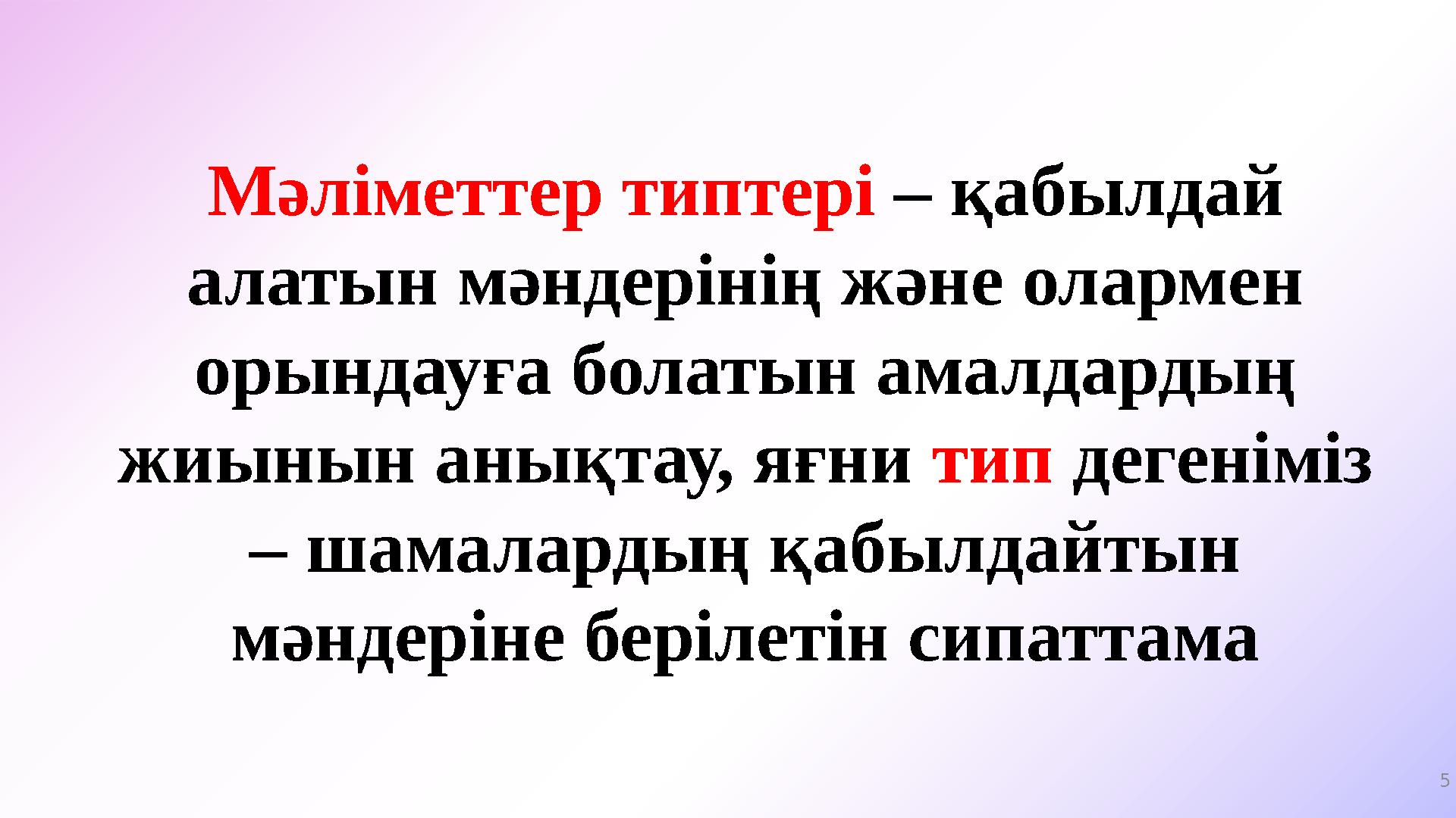 5 Мәліметтер типтері – қабылдай алатын мәндерінің және олармен орындауға болатын амалдардың жиынын анықтау, яғни тип дегенімі