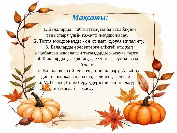 Мақсаты: 1. Балаларды табиғаттың сыйы асқабақпен таныстыру үшін қажетті жағдай жасау. 2. Топта эмоционалды - оң климат құру