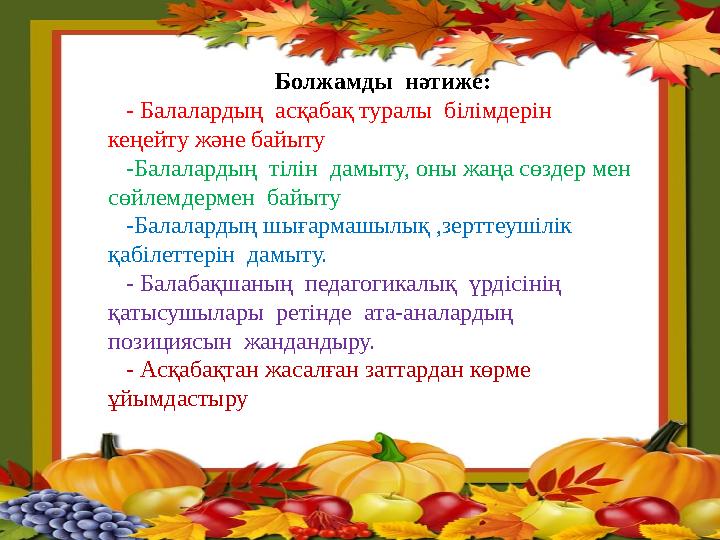 Болжамды нәтиже: - Балалардың асқабақ туралы білімдерін кеңейту және байыту -Балалардың тілін дамыту, оны жаңа сөздер мен