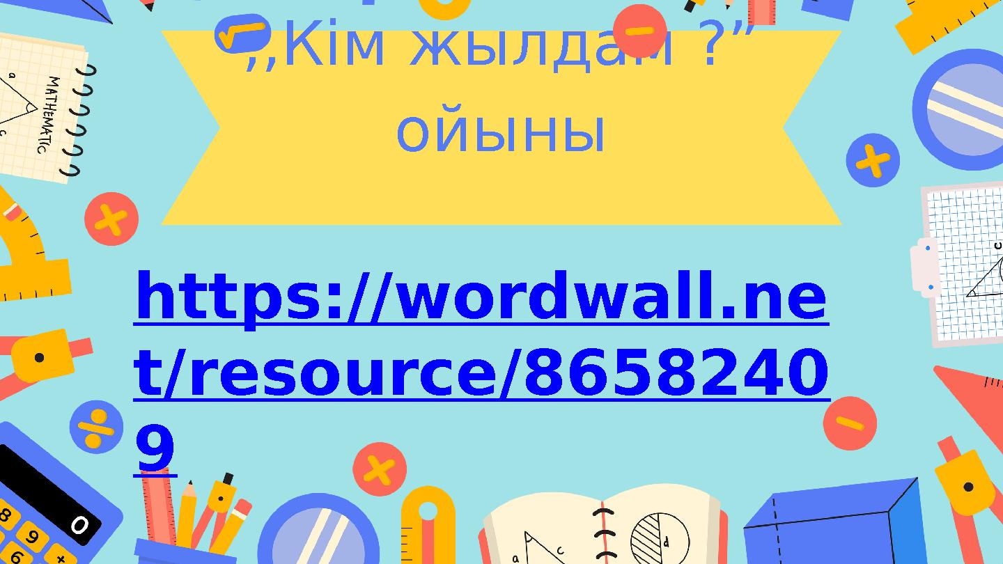 ,,Кім жылдам ?” ойыны https://wordwall.ne t/resource/8658240 9