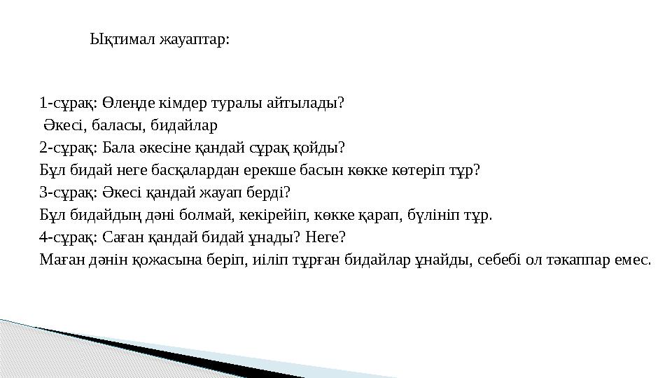 Ықтимал жауаптар: 1-сұрақ: Өлеңде кімдер туралы айтылады? Әкесі, баласы, бидайлар 2-сұрақ: Бала әкесіне қандай сұрақ қойды? Бұл