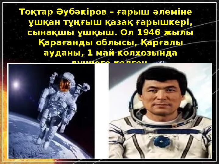 Тоқтар Әубәкіров – ғарыш әлеміне ұшқан тұңғыш қазақ ғарышкері, сынақшы ұшқыш. Ол 1946 жылы Қарағанды облысы, Қарғалы ауданы,