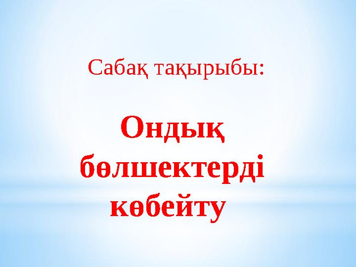Ондық бөлшектерді көбейту Сабақ тақырыбы: