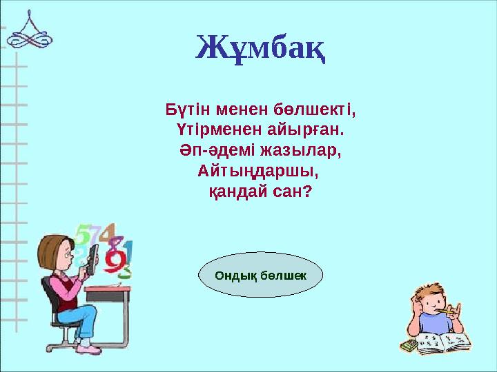 Ондық бөлшек Жұмбақ Бүтін менен бөлшекті, Үтірменен айырған. Әп-әдемі жазылар, Айтыңдаршы, қандай сан?