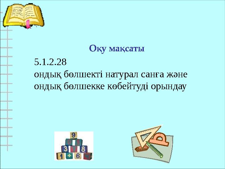 Оқу мақсаты 5.1.2.28 ондық бөлшекті натурал санға және ондық бөлшекке көбейтуді орындау