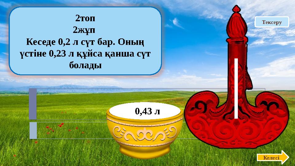 Тексеру 2топ 2жұп Кеседе 0,2 л сүт бар. Оның үстіне 0,23 л құйса қанша сүт болады Келесі 0,43 л
