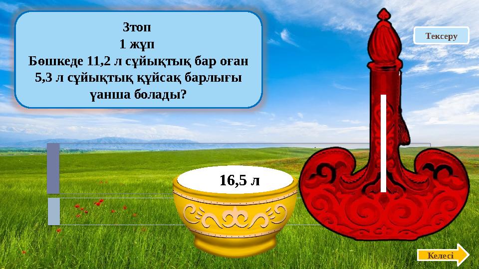 Тексеру 3топ 1 жұп Бөшкеде 11,2 л сұйықтық бар оған 5,3 л сұйықтық құйсақ барлығы үанша болады? Келесі 16,5 л