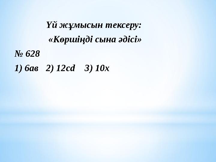 Үй жұмысын тексеру: «Көршіңді сына әдісі» № 628 1) 6ав 2) 12сd 3) 10х