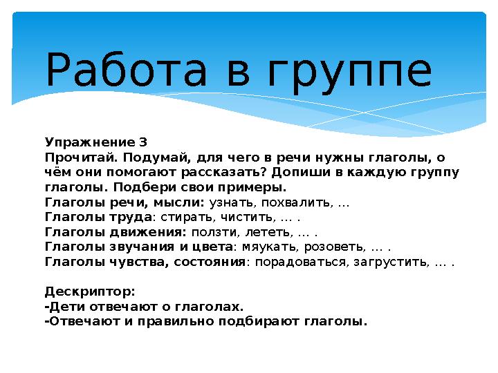 Работа в группе Упражнение 3 Прочитай. Подумай, для чего в речи нужны глаголы, о чём они помогают рассказать? Допиши в каждую г