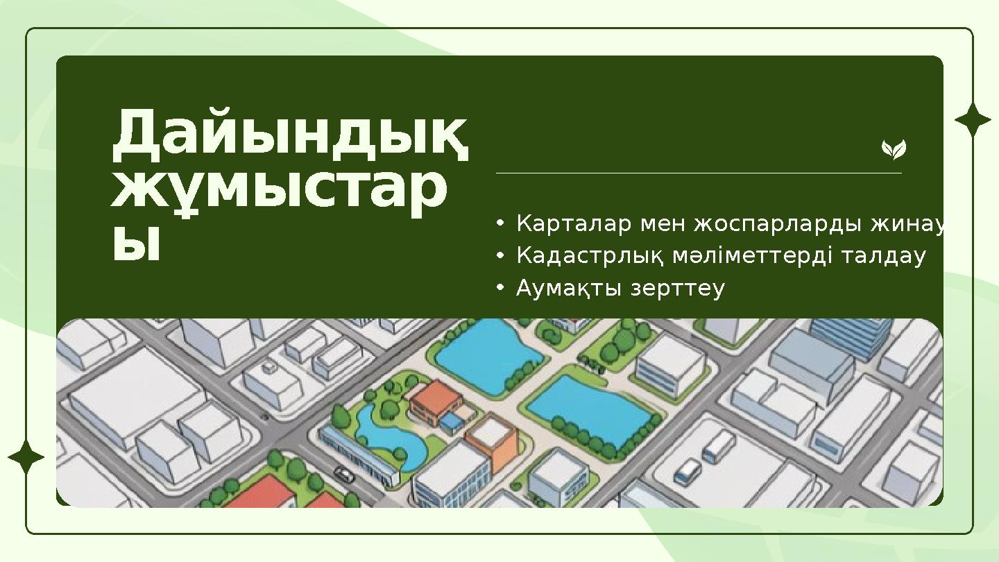 Дайындық жұмыстар ы •Карталар мен жоспарларды жинау •Кадастрлық мәліметтерді талдау •Аумақты зерттеу