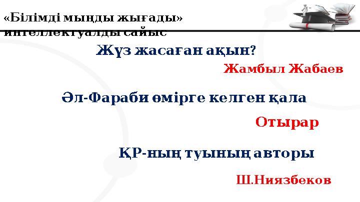 « » Білімдімыңдыжығады интеллектуалдысайыс ? Жүзжасағанақын ЖамбылЖабаев - ӘлФарабиөміргекелгенқала Отырар - ҚРныңтуыны