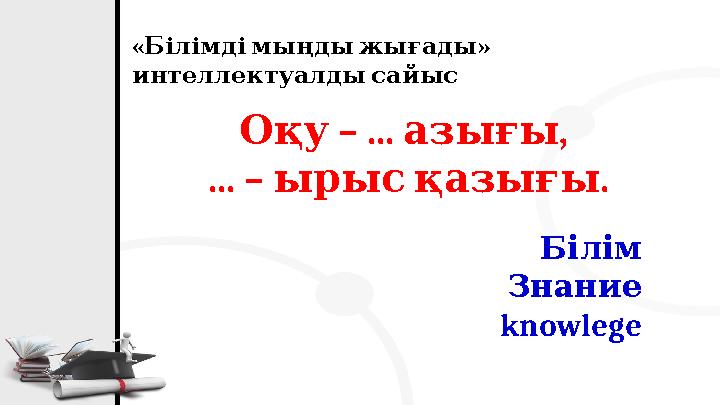 « » Білімдімыңдыжығады интеллектуалдысайыс – ... , Оқу азығы ... – . ырысқазығы Білім Знание knowlege