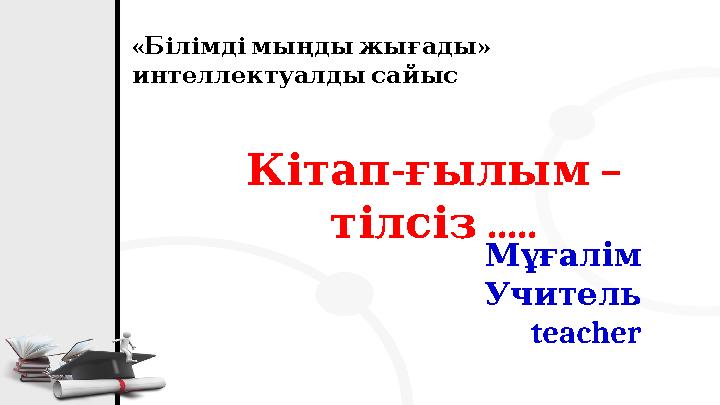 « » Білімдімыңдыжығады интеллектуалдысайыс - – Кітапғылым ..... тілсіз Мұғалім Учитель teacher