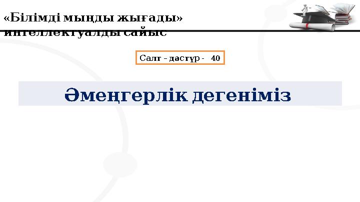 « » Білімдімыңдыжығады интеллектуалдысайыс – - 40 Салт дәстүр Әмеңгерлікдегеніміз