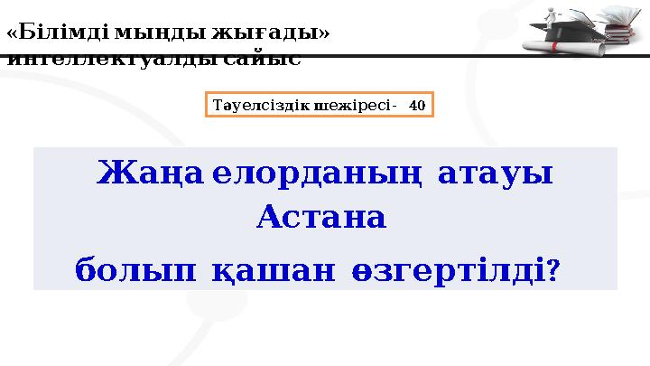 « » Білімдімыңдыжығады интеллектуалдысайыс - 40 Тәуелсіздік шежіресі Жаңаелорданыңатауы Астана ? болыпқаша