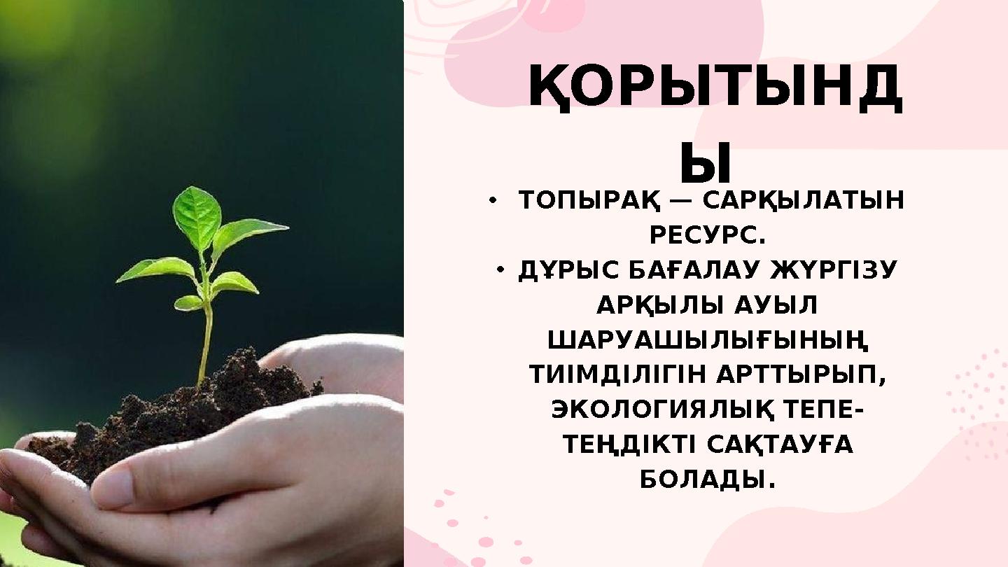 ҚОРЫТЫНД Ы • ТОПЫРАҚ — САРҚЫЛАТЫН РЕСУРС. •ДҰРЫС БАҒАЛАУ ЖҮРГІЗУ АРҚЫЛЫ АУЫЛ ШАРУАШЫЛЫҒЫНЫҢ ТИІМДІЛІГІН АРТТЫРЫ