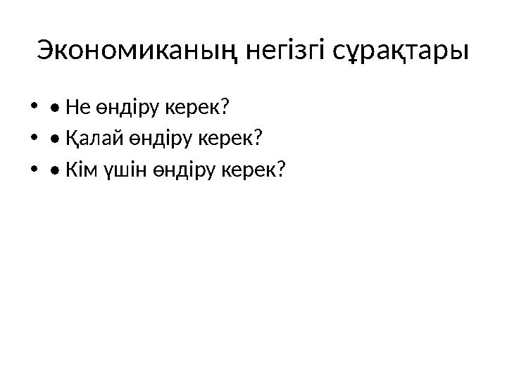 Экономиканың негізгі сұрақтары •• Не өндіру керек? •• Қалай өндіру керек? •• Кім үшін өндіру керек?