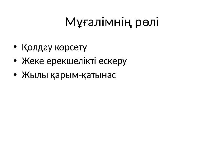 Мұғалімнің рөлі •Қолдау көрсету •Жеке ерекшелікті ескеру •Жылы қарым-қатынас