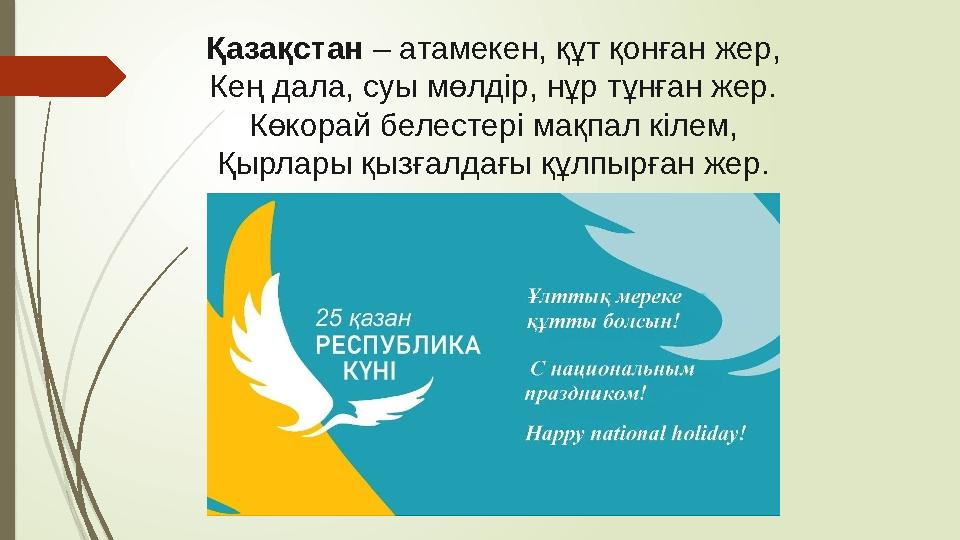 Қазақстан – атамекен, құт қонған жер, Кең дала, суы мөлдір, нұр тұнған жер. Көкорай белестері мақпал кілем, Қырлары қызғалдағы қ