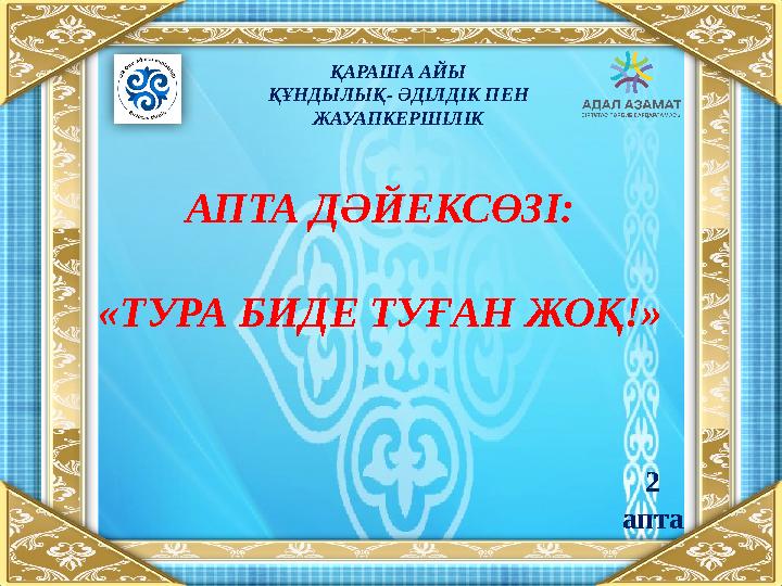 АПТА ДӘЙЕКСӨЗІ: «ТУРА БИДЕ ТУҒАН ЖОҚ !» ҚАРАША АЙЫ ҚҰНДЫЛЫҚ- ӘДІЛДІК ПЕН ЖАУАПКЕРШІЛІК 2 апта