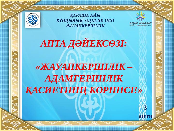 АПТА ДӘЙЕКСӨЗІ: «ЖАУАПКЕРШІЛІК – АДАМГЕРШІЛІК ҚАСИЕТІНІҢ КӨРІНІСІ!» ҚАРАША АЙЫ ҚҰНДЫЛЫҚ- ӘДІЛДІК ПЕН ЖАУАПКЕРШІЛІК 3 апта