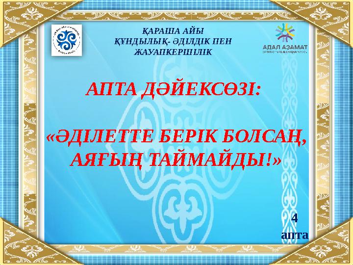 АПТА ДӘЙЕКСӨЗІ: «ӘДІЛЕТТЕ БЕРІК БОЛСАҢ, АЯҒЫҢ ТАЙМАЙДЫ !» ҚАРАША АЙЫ ҚҰНДЫЛЫҚ- ӘДІЛДІК ПЕН ЖАУАПКЕРШІЛІК 4 апта