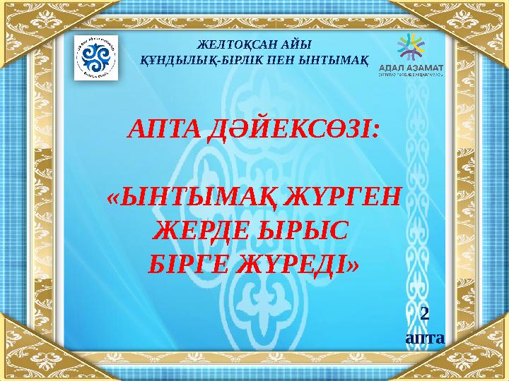АПТА ДӘЙЕКСӨЗІ: «ЫНТЫМАҚ ЖҮРГЕН ЖЕРДЕ ЫРЫС БІРГЕ ЖҮРЕДІ» ЖЕЛТОҚСАН АЙЫ ҚҰНДЫЛЫҚ-БІРЛІК ПЕН ЫНТЫМАҚ 2 апта