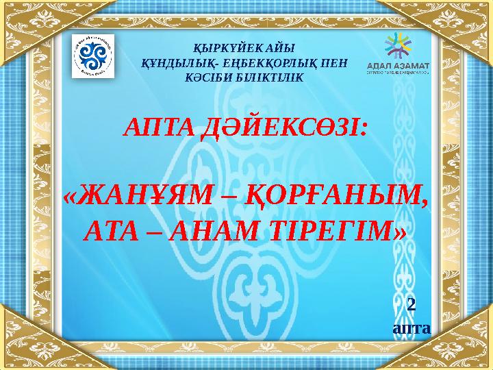 АПТА ДӘЙЕКСӨЗІ: «ЖАНҰЯМ – ҚОРҒАНЫМ, АТА – АНАМ ТІРЕГІМ» ҚЫРКҮЙЕК АЙЫ ҚҰНДЫЛЫҚ- ЕҢБЕКҚОРЛЫҚ ПЕН КӘСІБИ БІЛІКТІЛІК 2 апта