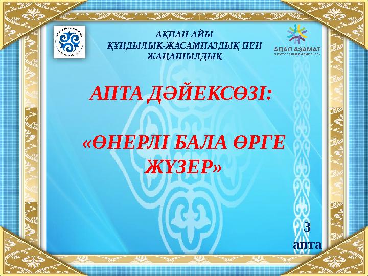 АПТА ДӘЙЕКСӨЗІ: «ӨНЕРЛІ БАЛА ӨРГЕ ЖҮЗЕР» АҚПАН АЙЫ ҚҰНДЫЛЫҚ-ЖАСАМПАЗДЫҚ ПЕН ЖАҢАШЫЛДЫҚ 3 апта