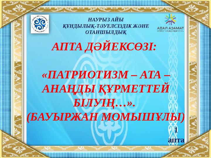 НАУРЫЗ АЙЫ ҚҰНДЫЛЫҚ-ТӘУЕЛСІЗДІК ЖӘНЕ ОТАНШЫЛДЫҚ АПТА ДӘЙЕКСӨЗІ: «ПАТРИОТИЗМ – АТА – АНАҢДЫ ҚҰРМЕТТЕЙ БІЛУІҢ…». (БАУЫРЖАН МОМ