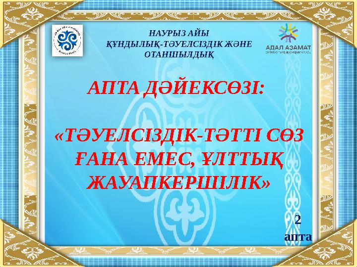 НАУРЫЗ АЙЫ ҚҰНДЫЛЫҚ-ТӘУЕЛСІЗДІК ЖӘНЕ ОТАНШЫЛДЫҚ АПТА ДӘЙЕКСӨЗІ: «ТӘУЕЛСІЗДІК-ТӘТТІ СӨЗ ҒАНА ЕМЕС, ҰЛТТЫҚ ЖАУАПКЕРШІЛІК » 2 а
