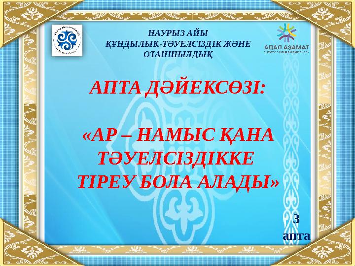 НАУРЫЗ АЙЫ ҚҰНДЫЛЫҚ-ТӘУЕЛСІЗДІК ЖӘНЕ ОТАНШЫЛДЫҚ АПТА ДӘЙЕКСӨЗІ: «АР – НАМЫС ҚАНА ТӘУЕЛСІЗДІККЕ ТІРЕУ БОЛА АЛАДЫ» 3 апта